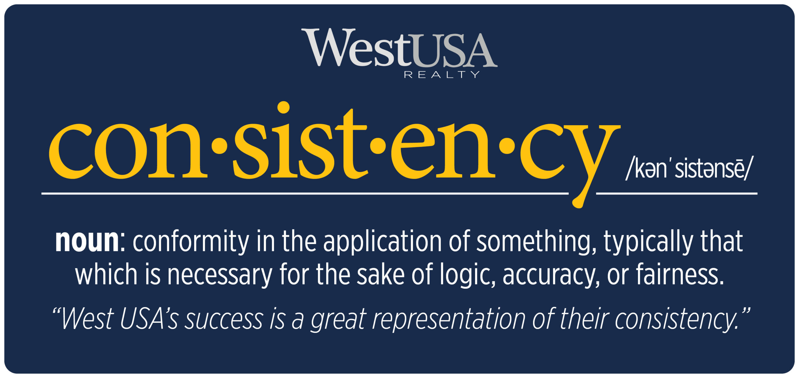 “West USA Realty graphic on a navy background featuring the word ‘consistency’ in large yellow letters with its phonetic spelling, followed by the definition: ‘noun: conformity in the application of something, typically that which is necessary for the sake of logic, accuracy, or fairness.’ Beneath, a quote reads, ‘West USA’s success is a great representation of their consistency.’”